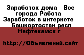 Заработок дома - Все города Работа » Заработок в интернете   . Башкортостан респ.,Нефтекамск г.